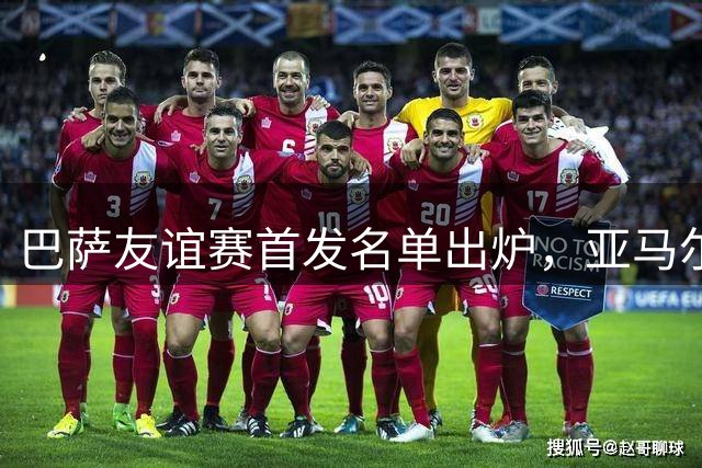 巴萨友谊赛首发名单出炉，亚马尔替补待命