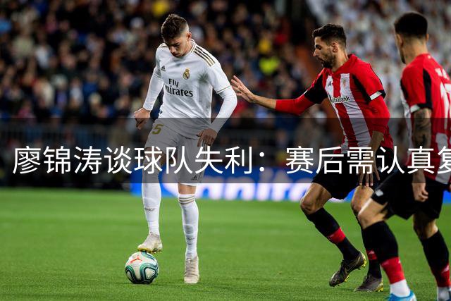 廖锦涛谈球队失利：赛后需认真复盘备战