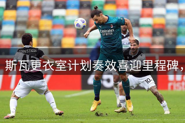 斯瓦更衣室计划奏效喜迎里程碑，莱巴迎高光辛赛成球后需要啥条件