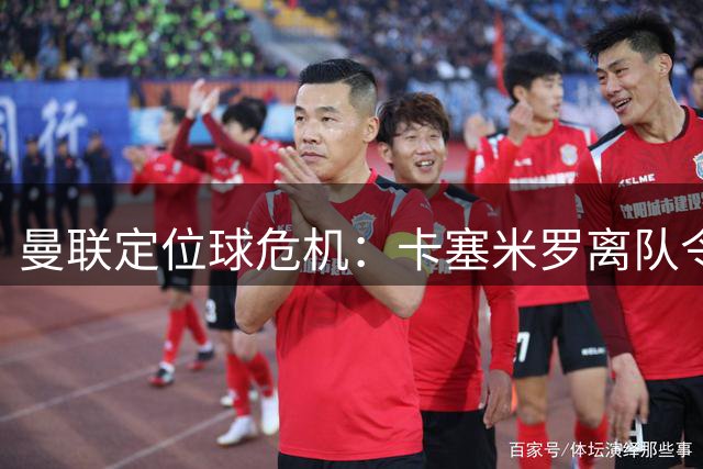 曼联定位球危机：卡塞米罗离队令红魔空战优势锐减